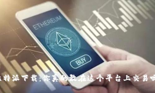 比特派下载:你真的敢在这个平台上交易吗?
